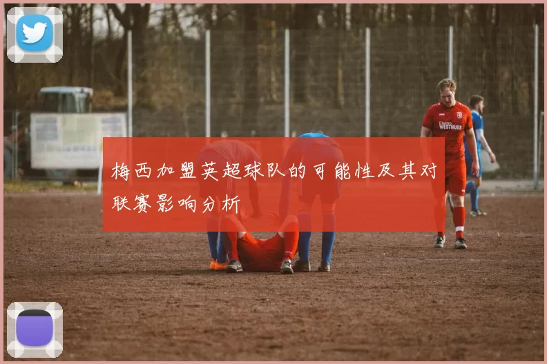 梅西加盟英超球队的可能性及其对联赛影响分析