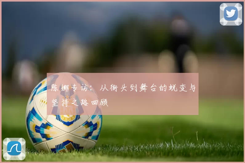 陈娜专访：从街头到舞台的蜕变与坚持之路回顾