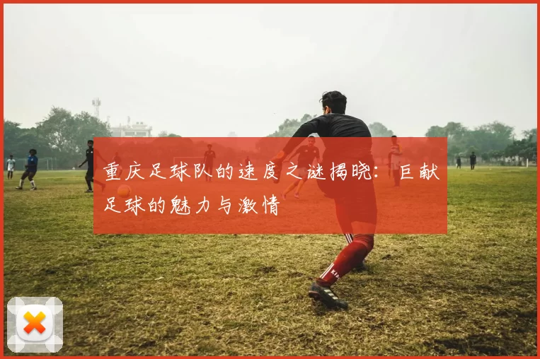 重庆足球队的速度之谜揭晓：巨献足球的魅力与激情