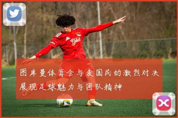 图库曼体育会与麦国民的激烈对决展现足球魅力与团队精神