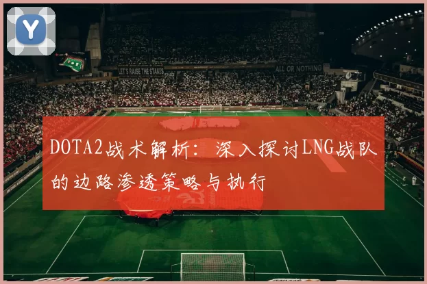 DOTA2战术解析：深入探讨LNG战队的边路渗透策略与执行