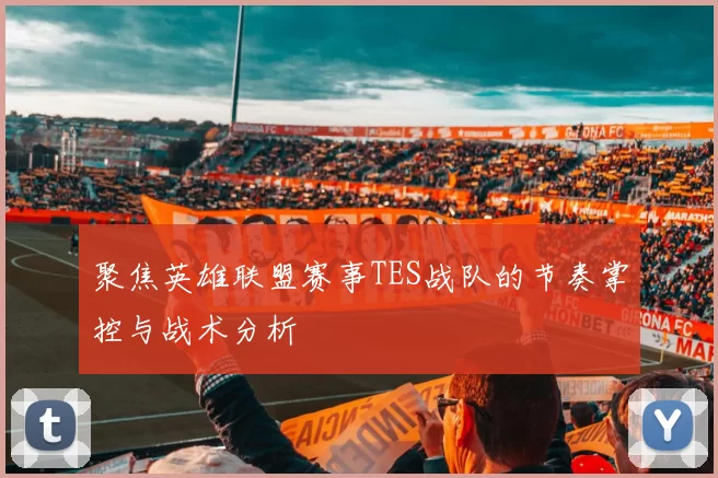 聚焦英雄联盟赛事TES战队的节奏掌控与战术分析
