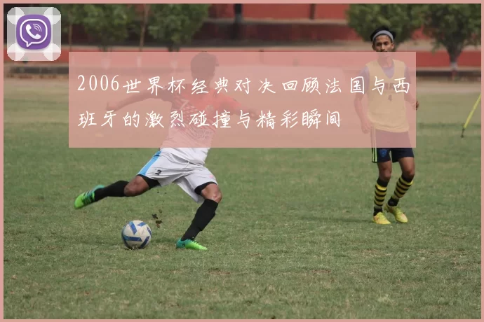 2006世界杯经典对决回顾法国与西班牙的激烈碰撞与精彩瞬间