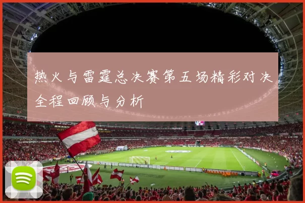 热火与雷霆总决赛第五场精彩对决全程回顾与分析