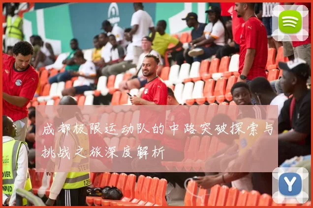 成都极限运动队的中路突破探索与挑战之旅深度解析