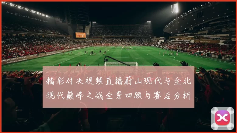 精彩对决视频直播蔚山现代与全北现代巅峰之战全景回顾与赛后分析