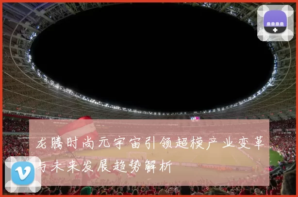龙腾时尚元宇宙引领超模产业变革与未来发展趋势解析