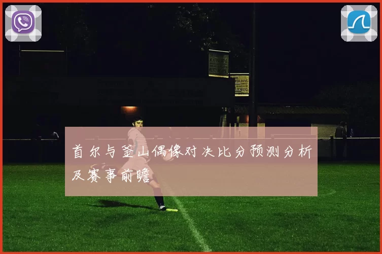 首尔与釜山偶像对决比分预测分析及赛事前瞻