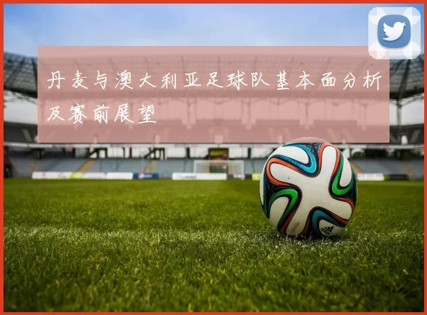 丹麦与澳大利亚足球队基本面分析及赛前展望