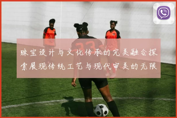 珠宝设计与文化传承的完美融合探索展现传统工艺与现代审美的无限魅力