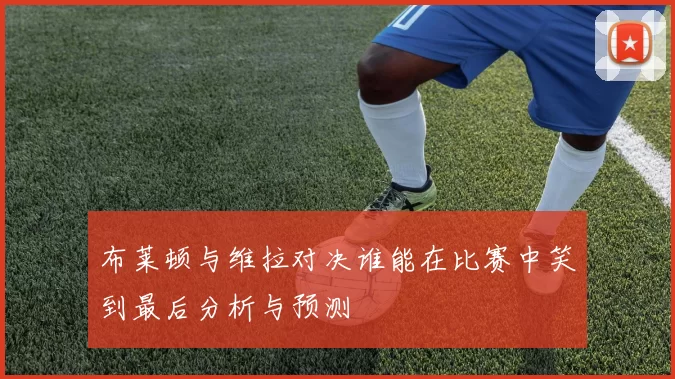 布莱顿与维拉对决谁能在比赛中笑到最后分析与预测