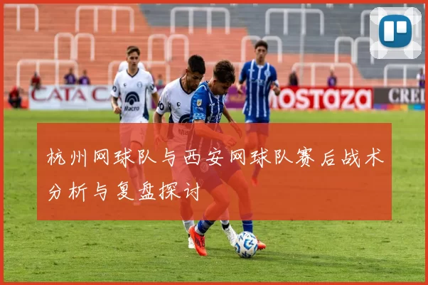 杭州网球队与西安网球队赛后战术分析与复盘探讨