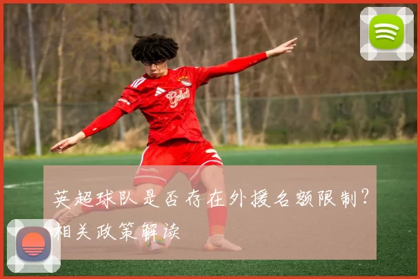 英超球队是否存在外援名额限制？相关政策解读