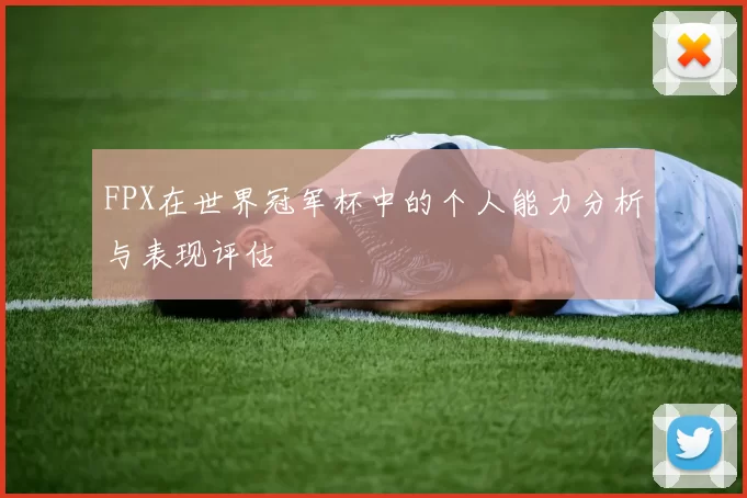 FPX在世界冠军杯中的个人能力分析与表现评估