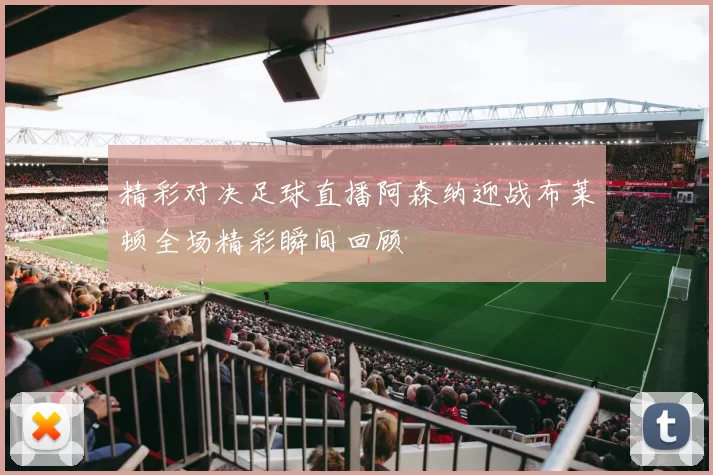 精彩对决足球直播阿森纳迎战布莱顿全场精彩瞬间回顾
