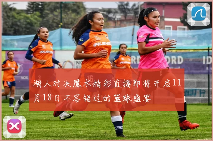 湖人对决魔术精彩直播即将开启11月18日不容错过的篮球盛宴