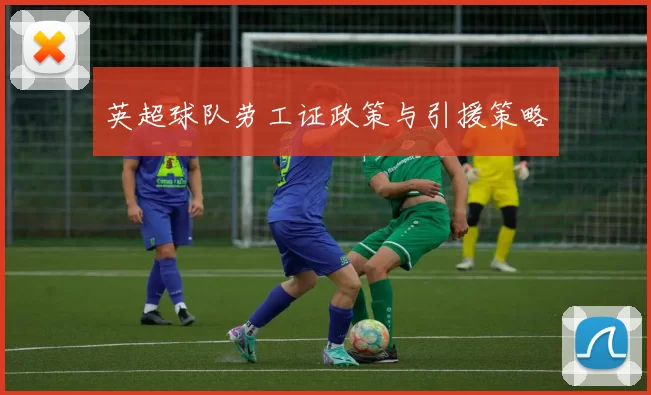 英超球队劳工证政策与引援策略